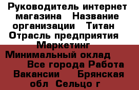 Руководитель интернет-магазина › Название организации ­ Титан › Отрасль предприятия ­ Маркетинг › Минимальный оклад ­ 26 000 - Все города Работа » Вакансии   . Брянская обл.,Сельцо г.